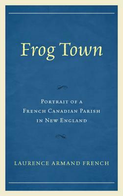 Frog Town: Portrait of a French Canadian Parish in New England by Laurence Armand French