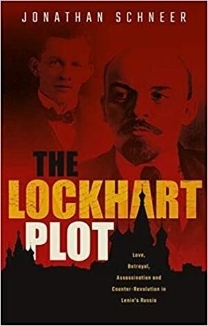 The Lockhart Plot: Love, Betrayal, Assassination and Counter-Revolution in Lenin's Russia by Jonathan Schneer