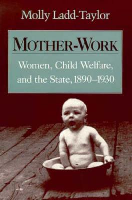 Mother-Work Women, Child Welfare, and the State, 1890-1930 by Molly Ladd-Taylor