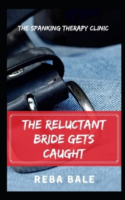 The Reluctant Bride Gets Caught: The Spanking Therapy Clinic by Reba Bale