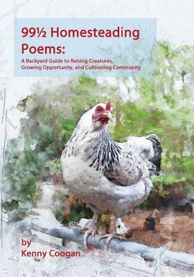 99 1/2 Homesteading Poems: A Backyard Guide to Raising Creatures, Growing Opportunity, and Cultivating Community by Kenny Coogan