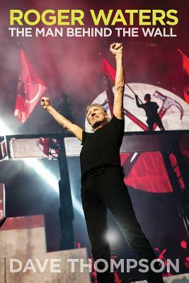 Roger Waters: The Man Behind the Wall by Dave Thompson