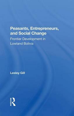 Peasants, Entrepreneurs, and Social Change: Frontier Development in Lowland Bolivia by Lesley Gill