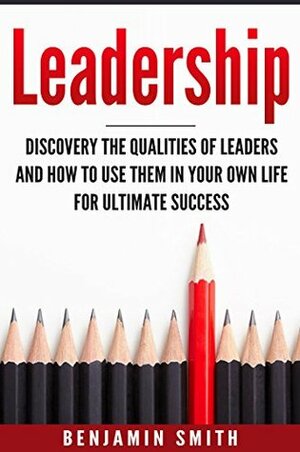 Leadership: Discover the Qualities of Leaders and How to Use Them in Your Own Life for Ultimate Success by Benjamin Smith