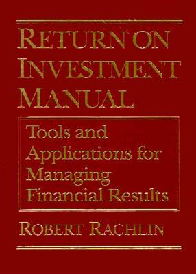 Return on Investment Manual: Tools and Applications for Managing Financial Results: Tools and Applications for Managing Financial Results by Robert Rachlin