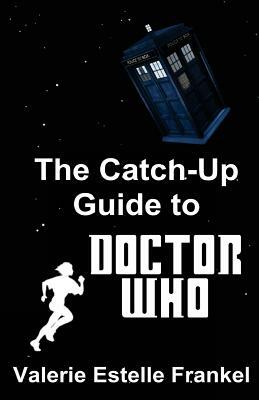 The Catch-Up Guide to Doctor Who: Repeat Characters, Plot Arcs, Heroes, Monsters, and the Doctor All Made Clear by Valerie Estelle Frankel