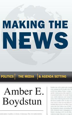 Making the News: Politics, the Media, and Agenda Setting by Amber E. Boydstun