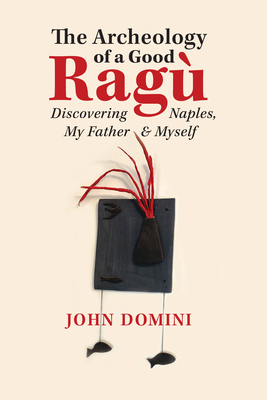 The Archeology of a Good Ragù: Discovering Naples, My Father and Myself by John Domini