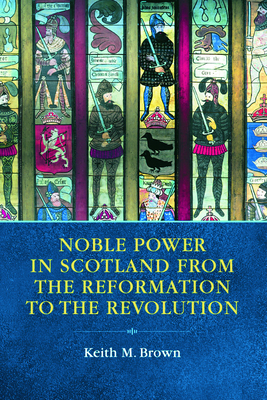 Noble Power in Scotland from the Reformation to the Revolution by Keith Brown