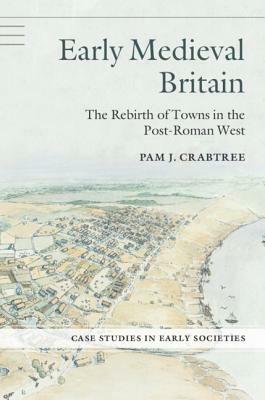 Early Medieval Britain: The Rebirth of Towns in the Post-Roman West by Pam J. Crabtree