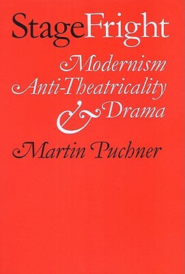 Stage Fright: Modernism, Anti-Theatricality, and Drama by Martin Puchner