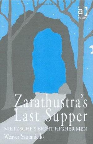 Zarathustra's Last Supper: Nietzsche's Eight Higher Men by Weaver Santaniello