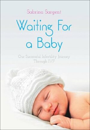 Waiting For a Baby: Our Successful Infertility Journey Through IVF by Sabrina Sargent