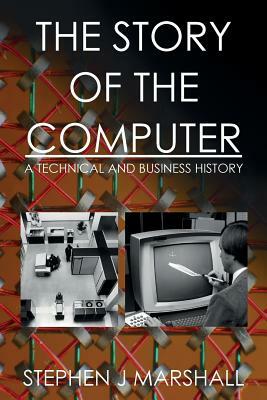 The Story of the Computer: A Technical and Business History by Stephen J. Marshall