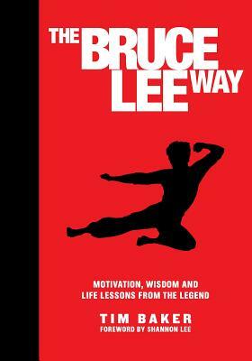 The Bruce Lee Way: Motivation, Wisdom and Life-Lessons from the Legend by Tim Baker