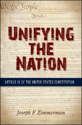 Unifying the Nation: Article IV of the United States Constitution by Joseph F. Zimmerman