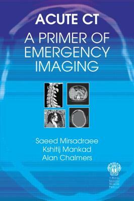 Acute Ct: A Primer of Emergency Imaging by Kshitij Mankad, Alan Chalmers, Saeed Mirsadraee