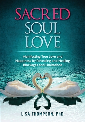 Sacred Soul Love: Manifesting True Love and Happiness by Revealing and Healing Blockages and Limitations by Lisa Thompson