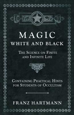 Magic, White and Black - The Science on Finite and Infinite Life - Containing Practical Hints for Students of Occultism by Franz Hartmann