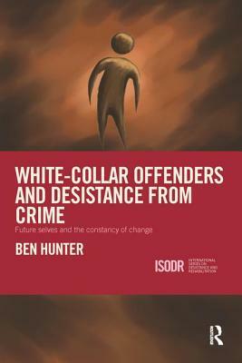 White-Collar Offenders and Desistance from Crime: Future Selves and the Constancy of Change by Ben Hunter