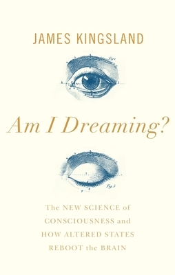 Am I Dreaming?: The New Science of Consciousness and How Altered States Reboot the Brain by James Kingsland