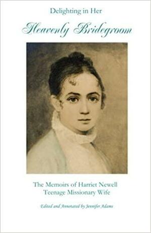 Delighting in Her Heavenly Bridegroom: The Memoirs of Harriet Newell, Teenage Missionary Wife by Harriet Atwood Newell, Jennifer Adams