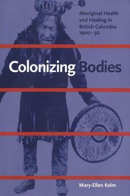 Colonizing Bodies: Aboriginal Health and Healing in British Columbia, 1900-50 by Mary-Ellen Kelm