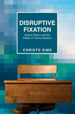 Disruptive Fixation: School Reform and the Pitfalls of Techno-Idealism by Christo Sims