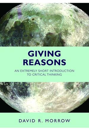 Giving Reasons: An Extremely Short Introduction to Critical Thinking by David R. Morrow