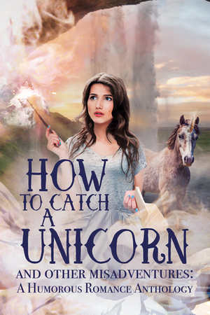 How to Catch a Unicorn and Other Misadventures: A Humorous Romance Anthology by Kyle Robert Shultz, K.M. Carroll, H.L. Burke, Laura VanArendonk Baugh, Janeen Ippolito
