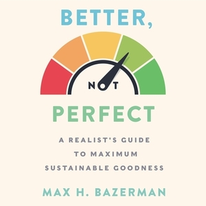 Better, Not Perfect: A Realist's Guide to Maximum Sustainable Goodness by Max H. Bazerman