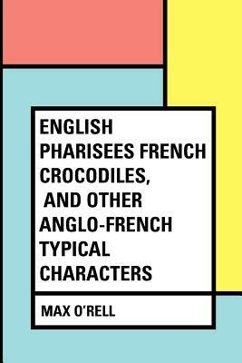English Pharisees French Crocodiles, and Other Anglo-French Typical Characters by Max O'Rell