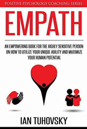 Empath: An Empowering Book for the Highly Sensitive Person on Utilizing Your Unique Ability and Maximizing Your Human Potential (Positive Psychology Coaching Series 12) by Ian Tuhovsky