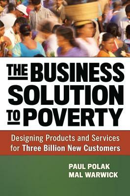 The Business Solution to Poverty: Designing Products and Services for Three Billion New Customers by Mal Warwick, Paul Polak