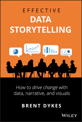 Effective Data Storytelling: How to Drive Change with Data, Narrative and Visuals by Brent Dykes