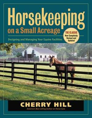 Horsekeeping on a Small Acreage: Designing and Managing Your Equine Facilities by Cherry Hill