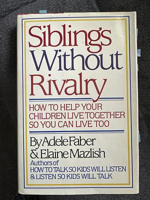 Siblings Without Rivalry: How to Help Your Children Live Together So You Can Live Too by Adele Faber, Elaine Mazlish