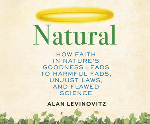 Natural: How Faith in Nature's Goodness Leads to Harmful Fads, Unjust Laws, and Flawed Science by Alan Levinovitz