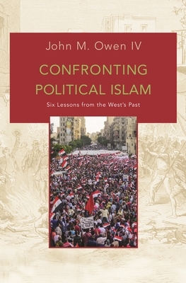 Confronting Political Islam: Six Lessons from the West's Past by John M. Owen