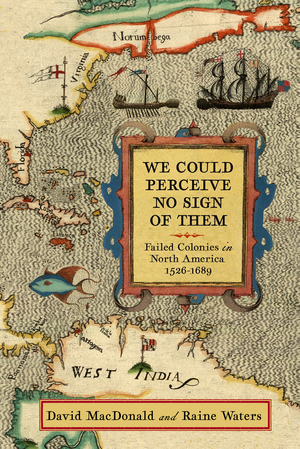 We Could Perceive No Sign of Them: Failed Colonies in North America, 1526–1689 by David MacDonald, Raine Waters