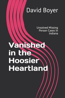 Vanished in the Hoosier Heartland: Unsolved Missing Person Cases in Indiana by David B. Boyer