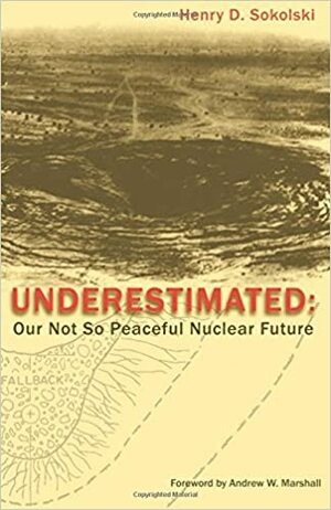 Underestimated: Our Not So Peaceful Nuclear Future by Andrew W. Marshall, Henry Sokolski