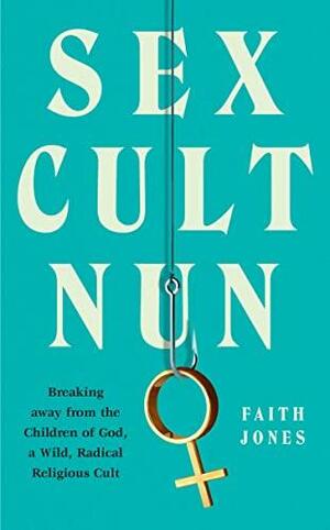 Sex Cult Nun: Growing Up in and Breaking Away from the Secretive Religious Family That Changed My Life by Faith Jones
