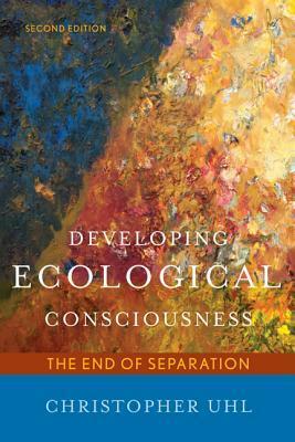 Developing Ecological Consciousness: The End of Separation, Second Edition by Christopher Uhl