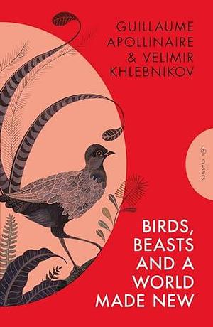 Birds, Beasts and a World Made New: Guillaume Apollinaire and Velimir Khlebnikov by Velimir Khlebnikov, Guillaume Apollinaire, Robert Chandler
