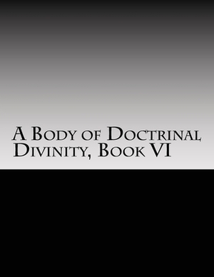 A Body of Doctrinal Divinity, Book VI: A System of Practical Truths by David Clarke, John Gill DD