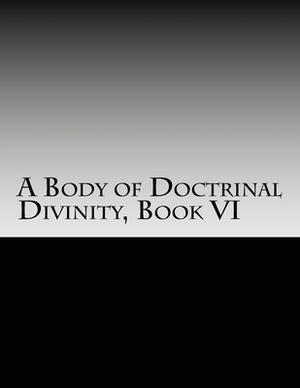 A Body of Doctrinal Divinity, Book VI: A System of Practical Truths by John Gill DD, David Clarke