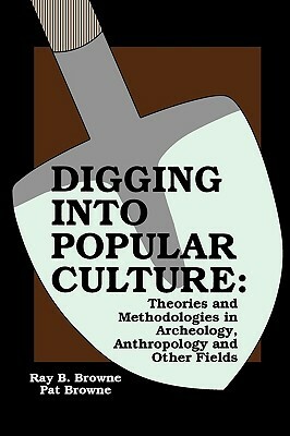 Digging into Popular Culture: Theories and Methodologies in Archeology, Anthropology, and Other Fields by Pat Browne