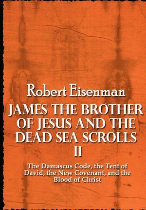 James the Brother of Jesus and the Dead Sea Scrolls 2: The Damascus Code, the Tent of David, the New Covenant and the Blood of Christ by Robert H. Eisenman