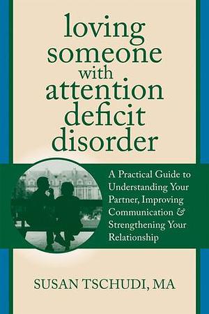 Loving Someone With Attention Deficit Disorder: A Practical Guide to Understanding Your Partner, Improving Your Communication, and Strengthening Your ... by Susan Tschudi, Susan Tschudi